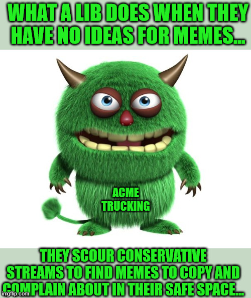 Libs can't meme... | WHAT A LIB DOES WHEN THEY HAVE NO IDEAS FOR MEMES... ACME TRUCKING; THEY SCOUR CONSERVATIVE STREAMS TO FIND MEMES TO COPY AND COMPLAIN ABOUT IN THEIR SAFE SPACE... | image tagged in green troll,literal meme | made w/ Imgflip meme maker