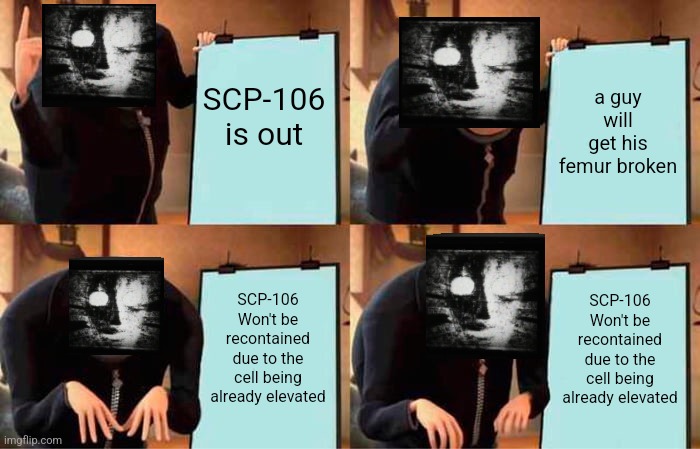 SCP-106 recontainment presentation | SCP-106 is out; a guy will get his femur broken; SCP-106 Won't be recontained due to the cell being already elevated; SCP-106 Won't be recontained due to the cell being already elevated | image tagged in memes,gru's plan | made w/ Imgflip meme maker