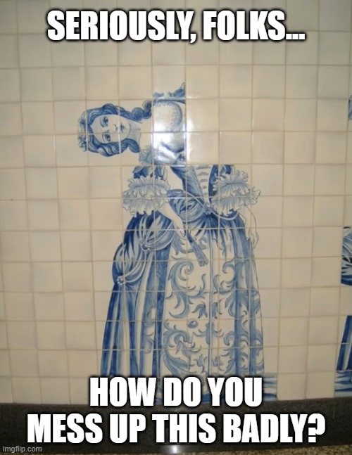 SERIOUSLY, FOLKS... HOW DO YOU MESS UP THIS BADLY? | image tagged in bathroom,wall,art | made w/ Imgflip meme maker