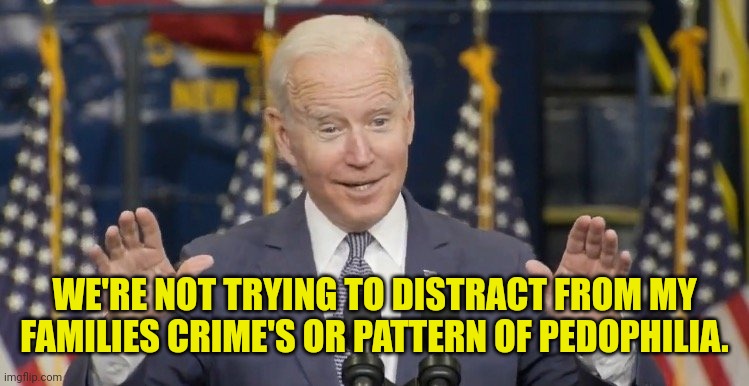 Cocky joe biden | WE'RE NOT TRYING TO DISTRACT FROM MY FAMILIES CRIME'S OR PATTERN OF PEDOPHILIA. | image tagged in cocky joe biden | made w/ Imgflip meme maker