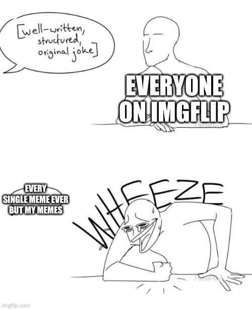 zad |  EVERYONE ON IMGFLIP; EVERY SINGLE MEME EVER BUT MY MEMES | image tagged in wheeze | made w/ Imgflip meme maker