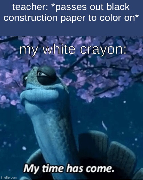 usually it is just pointy | teacher: *passes out black construction paper to color on*; my white crayon: | image tagged in my time has come | made w/ Imgflip meme maker