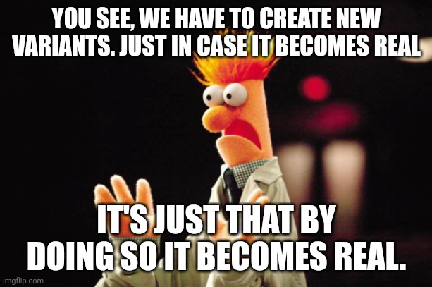 Nothing to see here | YOU SEE, WE HAVE TO CREATE NEW VARIANTS. JUST IN CASE IT BECOMES REAL; IT'S JUST THAT BY DOING SO IT BECOMES REAL. | image tagged in beaker freak out,pfizer,directed evolution,covid-19,bill nye the science guy | made w/ Imgflip meme maker