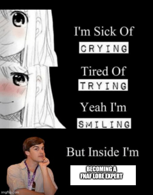 Mwhahahaha | BECOMING A FNAF LORE EXPERT | image tagged in i'm sick of crying tired of trying yeah i'm smiling but insid | made w/ Imgflip meme maker