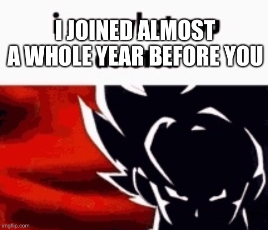 i saw what you deleted | I JOINED ALMOST A WHOLE YEAR BEFORE YOU | image tagged in i saw what you deleted | made w/ Imgflip meme maker