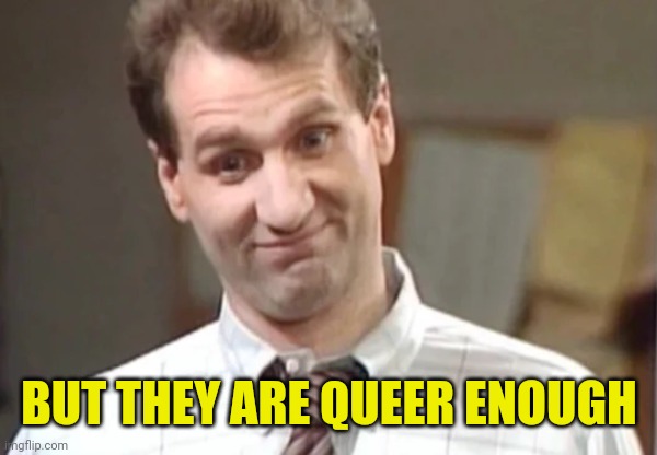 Al Bundy Yeah Right | BUT THEY ARE QUEER ENOUGH | image tagged in al bundy yeah right | made w/ Imgflip meme maker