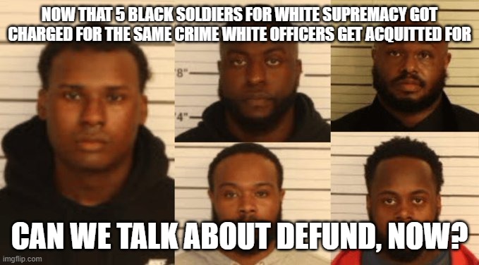 defund | NOW THAT 5 BLACK SOLDIERS FOR WHITE SUPREMACY GOT CHARGED FOR THE SAME CRIME WHITE OFFICERS GET ACQUITTED FOR; CAN WE TALK ABOUT DEFUND, NOW? | made w/ Imgflip meme maker