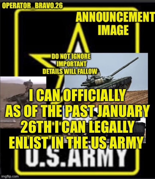 Operator_bravo.26 announcement image | I CAN OFFICIALLY AS OF THE PAST JANUARY 26TH I CAN LEGALLY ENLIST IN THE US ARMY | image tagged in operator_bravo 26 announcement image | made w/ Imgflip meme maker