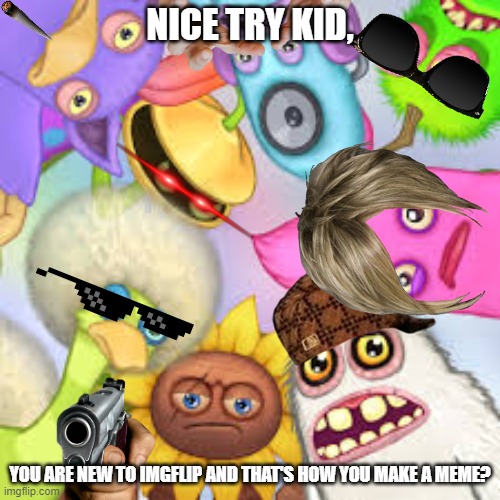 You're a new user, huh | NICE TRY KID, YOU ARE NEW TO IMGFLIP AND THAT'S HOW YOU MAKE A MEME? | image tagged in monsters roasting you,my singing monsters,memes,stop reading the tags,seriously stop,funny | made w/ Imgflip meme maker