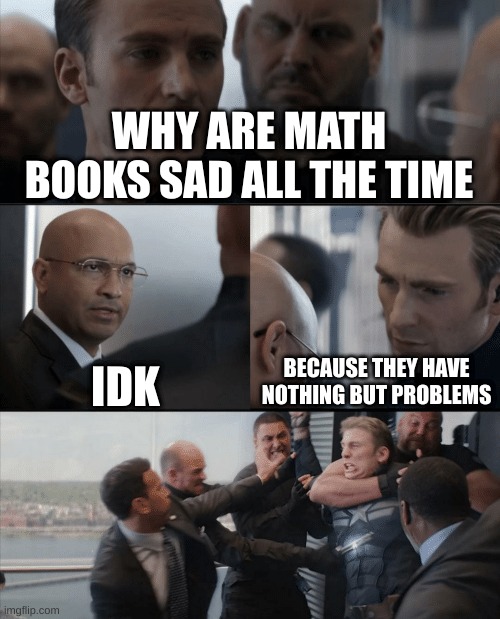 Captain America Elevator Fight | WHY ARE MATH BOOKS SAD ALL THE TIME; IDK; BECAUSE THEY HAVE NOTHING BUT PROBLEMS | image tagged in captain america elevator fight | made w/ Imgflip meme maker