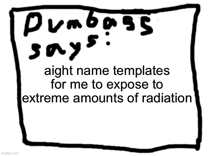 idk |  aight name templates for me to expose to extreme amounts of radiation | image tagged in idk | made w/ Imgflip meme maker