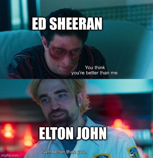 You think you're better than me? I am better than you. | ED SHEERAN; ELTON JOHN | image tagged in you think you're better than me i am better than you | made w/ Imgflip meme maker