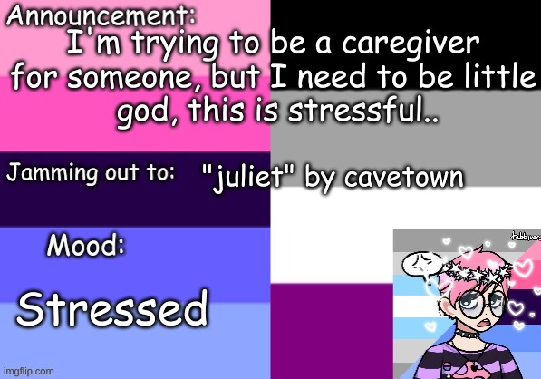 T-T | I'm trying to be a caregiver for someone, but I need to be little
 god, this is stressful.. "juliet" by cavetown; Stressed | image tagged in trans_boy-ish's announcement template | made w/ Imgflip meme maker