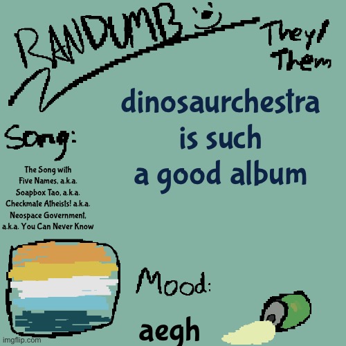 E | dinosaurchestra is such a good album; The Song with Five Names, a.k.a. Soapbox Tao, a.k.a. Checkmate Atheists! a.k.a. Neospace Government, a.k.a. You Can Never Know; aegh | image tagged in randumb template 3 | made w/ Imgflip meme maker