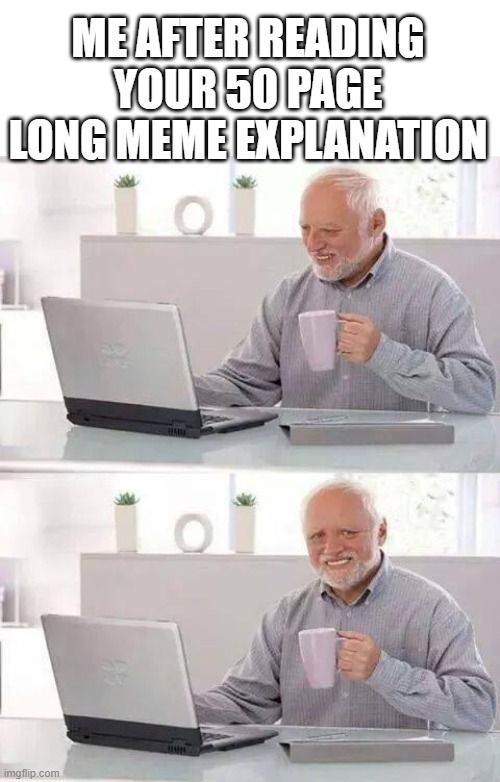 But seriously why do some memes have 5 paragraphs before the image | ME AFTER READING YOUR 50 PAGE LONG MEME EXPLANATION | image tagged in memes,hide the pain harold | made w/ Imgflip meme maker
