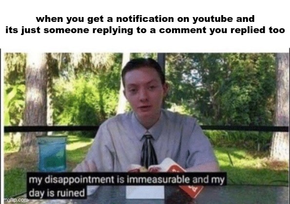 happens way too much | when you get a notification on youtube and its just someone replying to a comment you replied too | image tagged in my dissapointment is immeasurable and my day is ruined | made w/ Imgflip meme maker