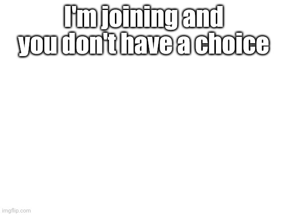 ? | I'm joining and you don't have a choice | image tagged in blank white template | made w/ Imgflip meme maker