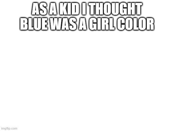 AS A KID I THOUGHT BLUE WAS A GIRL COLOR | made w/ Imgflip meme maker