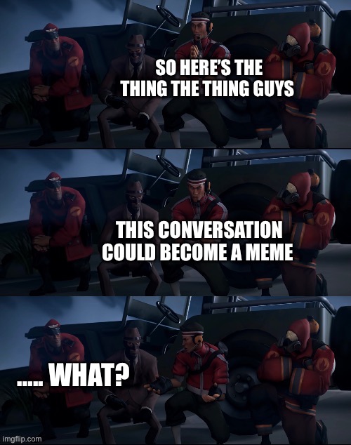 SO HERE’S THE THING THE THING GUYS; THIS CONVERSATION COULD BECOME A MEME; ….. WHAT? | image tagged in tf2 scout,conversation,memes | made w/ Imgflip meme maker