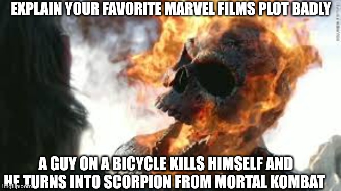 Explain your favorite Marvel films plot badly | EXPLAIN YOUR FAVORITE MARVEL FILMS PLOT BADLY; A GUY ON A BICYCLE KILLS HIMSELF AND HE TURNS INTO SCORPION FROM MORTAL KOMBAT | image tagged in screaming ghostrider | made w/ Imgflip meme maker