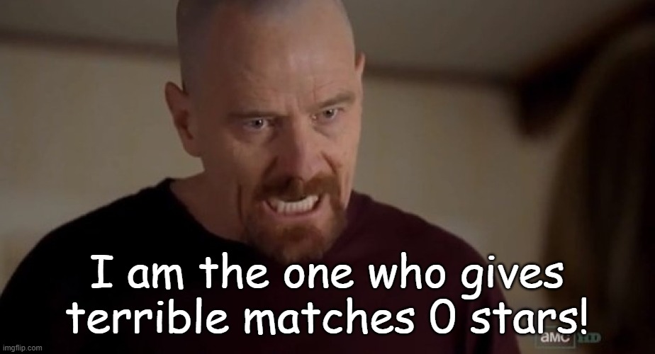 I am the one who knocks | I am the one who gives terrible matches 0 stars! | image tagged in i am the one who knocks | made w/ Imgflip meme maker