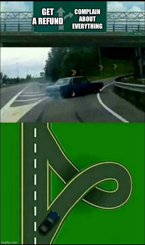 Left Exit 12 Loop | GET A REFUND COMPLAIN ABOUT EVERYTHING | image tagged in left exit 12 loop | made w/ Imgflip meme maker