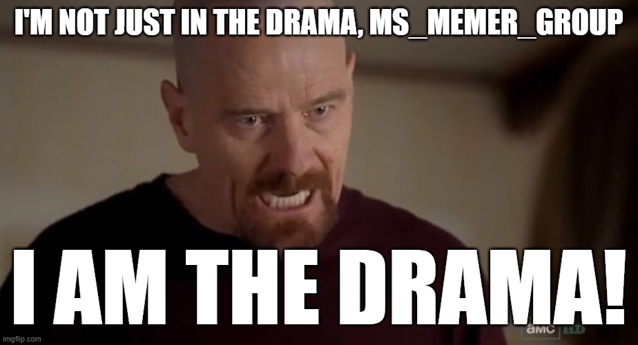 I am the one who knocks | I'M NOT JUST IN THE DRAMA, MS_MEMER_GROUP; I AM THE DRAMA! | image tagged in i am the one who knocks | made w/ Imgflip meme maker