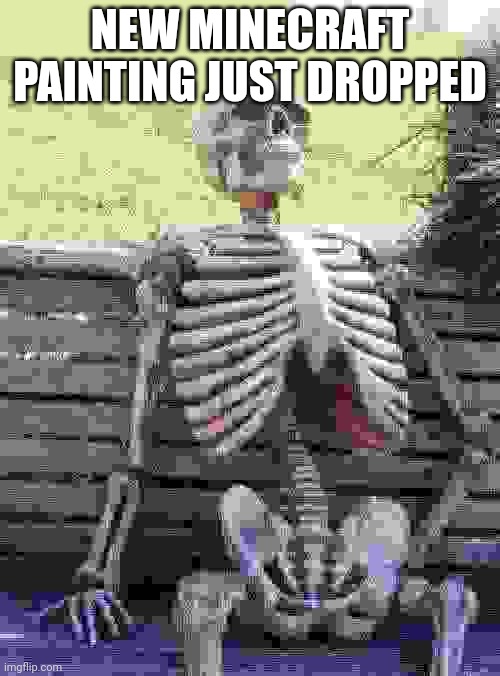 Waiting Skeleton Meme | NEW MINECRAFT PAINTING JUST DROPPED | image tagged in memes,waiting skeleton | made w/ Imgflip meme maker