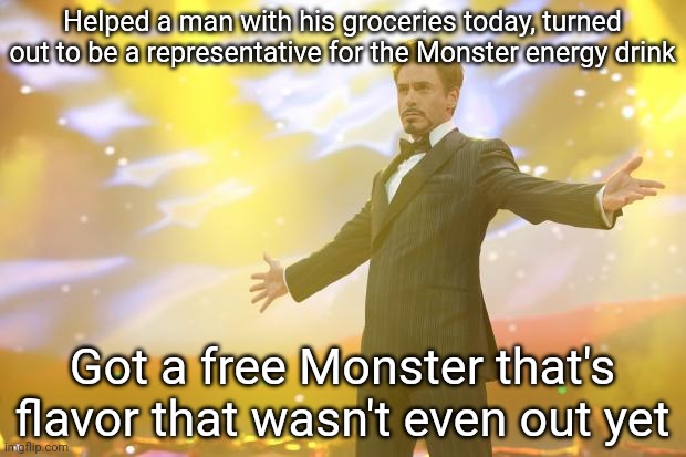 Now hoping to be hired to do a commercial/ad | Helped a man with his groceries today, turned out to be a representative for the Monster energy drink; Got a free Monster that's flavor that wasn't even out yet | image tagged in tony stark success | made w/ Imgflip meme maker