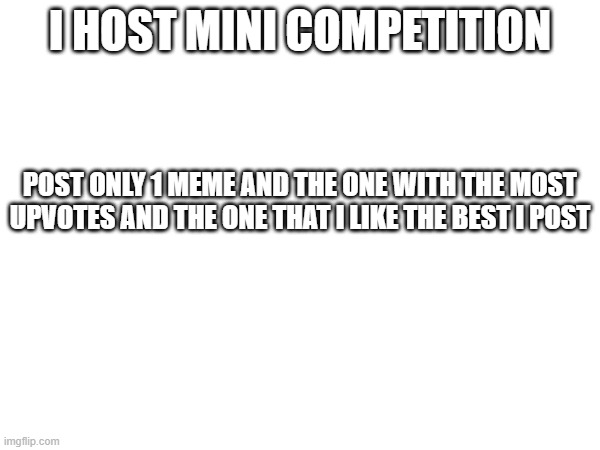 you do upvotes | I HOST MINI COMPETITION; POST ONLY 1 MEME AND THE ONE WITH THE MOST UPVOTES AND THE ONE THAT I LIKE THE BEST I POST | made w/ Imgflip meme maker
