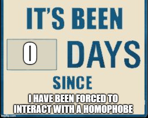 :) | I HAVE BEEN FORCED TO INTERACT WITH A HOMOPHOBE | image tagged in its been 0 days | made w/ Imgflip meme maker