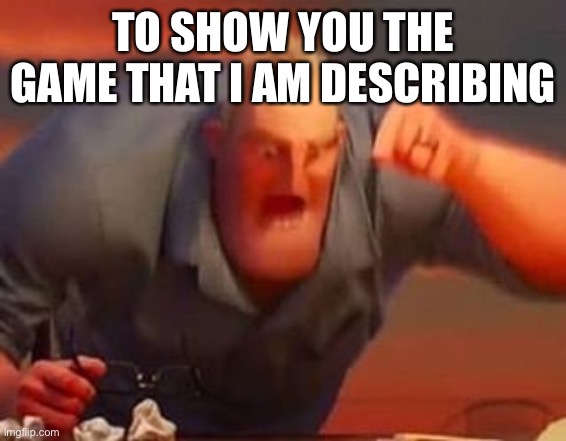 Mr incredible mad | TO SHOW YOU THE GAME THAT I AM DESCRIBING | image tagged in mr incredible mad | made w/ Imgflip meme maker