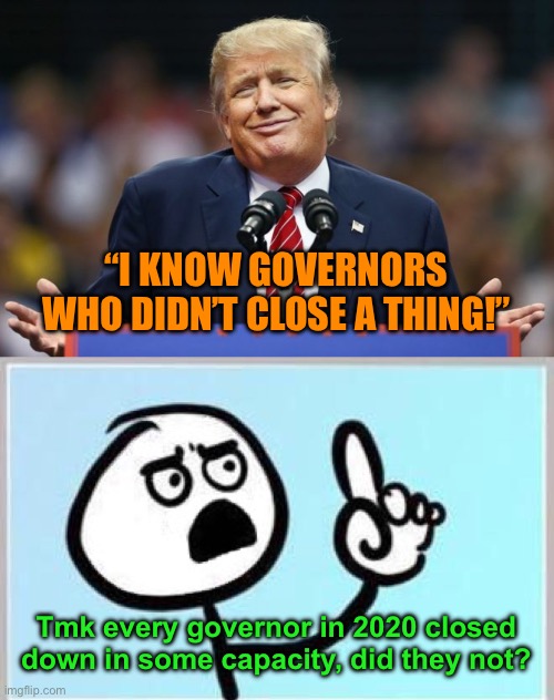 Can we fact-check this? | “I KNOW GOVERNORS WHO DIDN’T CLOSE A THING!”; Tmk every governor in 2020 closed down in some capacity, did they not? | image tagged in trump,wait what | made w/ Imgflip meme maker