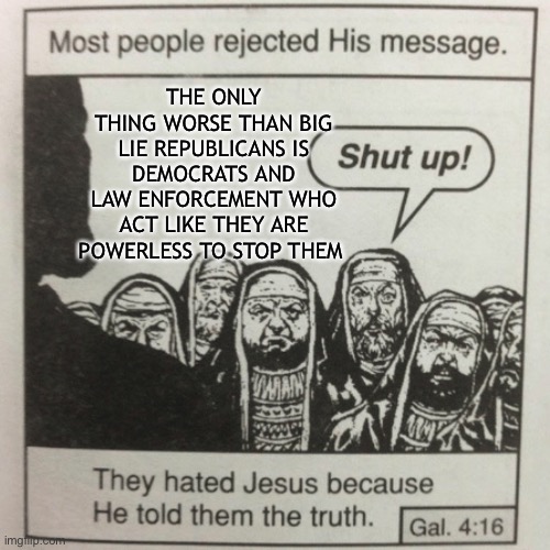 They hated jesus because he told them the truth | THE ONLY THING WORSE THAN BIG LIE REPUBLICANS IS DEMOCRATS AND LAW ENFORCEMENT WHO ACT LIKE THEY ARE POWERLESS TO STOP THEM | image tagged in they hated jesus because he told them the truth | made w/ Imgflip meme maker
