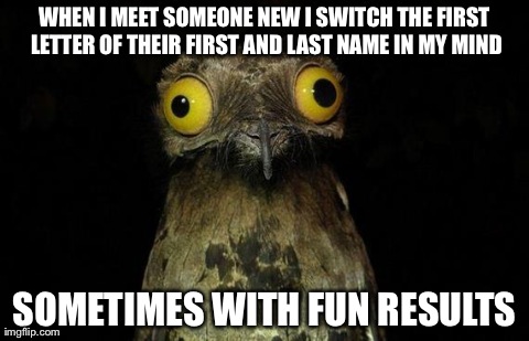 Weird Stuff I Do Potoo Meme | WHEN I MEET SOMEONE NEW I SWITCH THE FIRST LETTER OF THEIR FIRST AND LAST NAME IN MY MIND SOMETIMES WITH FUN RESULTS | image tagged in memes,weird stuff i do potoo | made w/ Imgflip meme maker