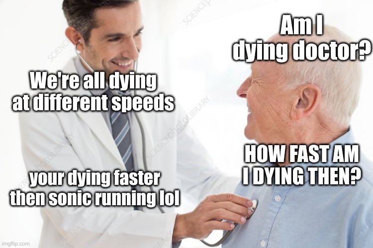 sad | Am I dying doctor? We're all dying at different speeds; HOW FAST AM I DYING THEN? your dying faster then sonic running lol | image tagged in lol | made w/ Imgflip meme maker