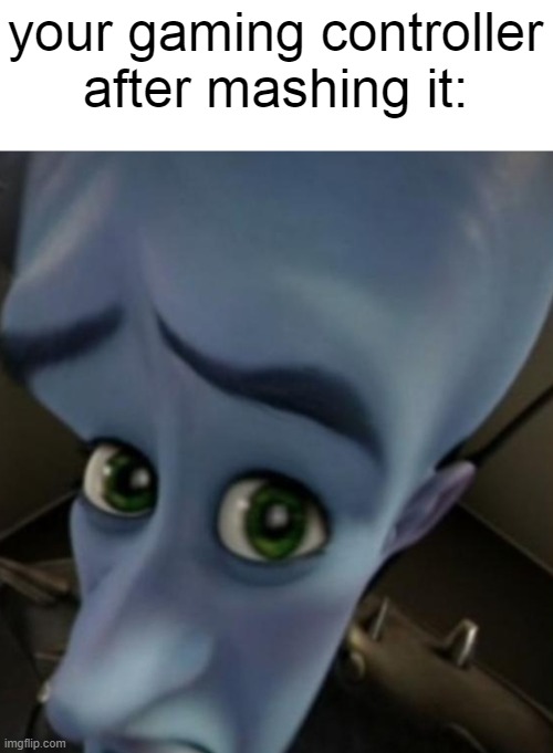 true tho | your gaming controller after mashing it: | image tagged in megamind no bitches | made w/ Imgflip meme maker