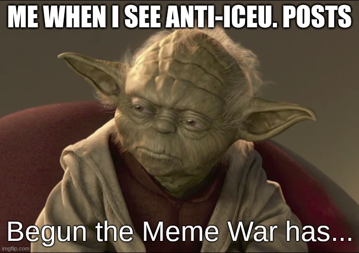 I got this Meme idea from a comment by Caleb_Mark_Russel I just want to give credit where credit is due | ME WHEN I SEE ANTI-ICEU. POSTS; Begun the Meme War has... | image tagged in yoda begun the clone war has | made w/ Imgflip meme maker