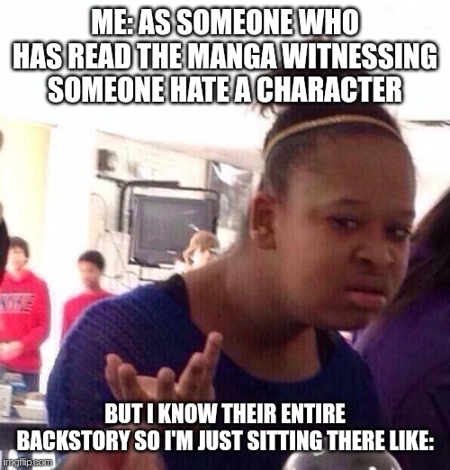 Black Girl Wat | ME: AS SOMEONE WHO HAS READ THE MANGA WITNESSING SOMEONE HATE A CHARACTER; BUT I KNOW THEIR ENTIRE BACKSTORY SO I'M JUST SITTING THERE LIKE: | image tagged in memes,black girl wat | made w/ Imgflip meme maker