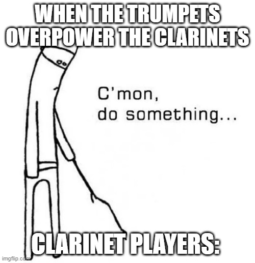 Come on Clarinets | WHEN THE TRUMPETS OVERPOWER THE CLARINETS; CLARINET PLAYERS: | image tagged in c mon do something | made w/ Imgflip meme maker