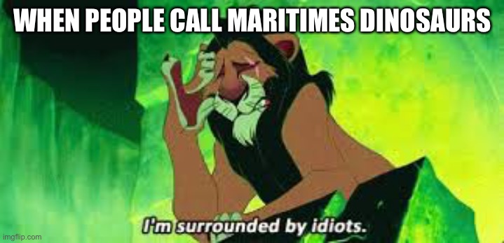 Maritimes are not dinosaurs | WHEN PEOPLE CALL MARITIMES DINOSAURS | image tagged in i'm surrounded by idiots,dinosaurs,maritimes,idiots,stupid people | made w/ Imgflip meme maker