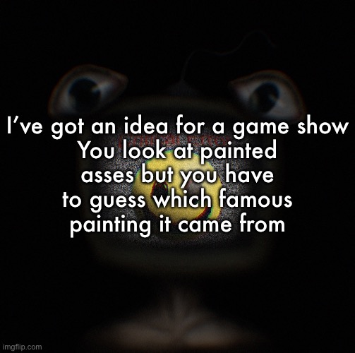 weirdcore screen thingy | I’ve got an idea for a game show

You look at painted asses but you have to guess which famous painting it came from | image tagged in weirdcore screen thingy | made w/ Imgflip meme maker