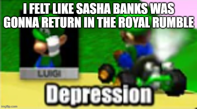 Luigi Depression | I FELT LIKE SASHA BANKS WAS GONNA RETURN IN THE ROYAL RUMBLE | image tagged in luigi depression | made w/ Imgflip meme maker