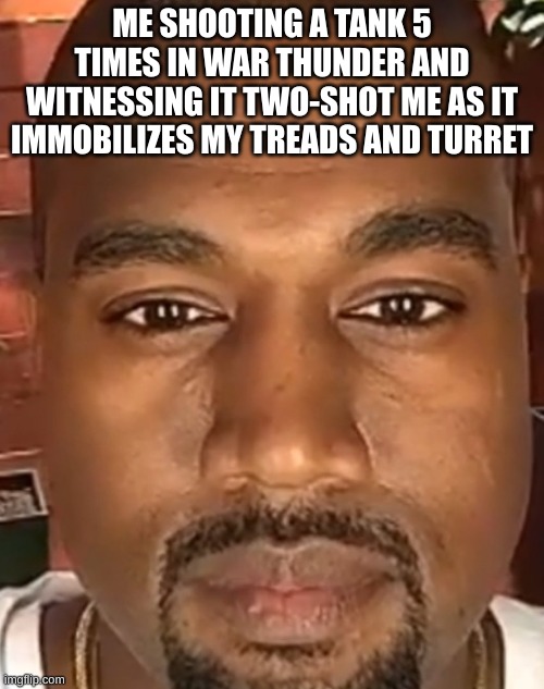 why | ME SHOOTING A TANK 5 TIMES IN WAR THUNDER AND WITNESSING IT TWO-SHOT ME AS IT IMMOBILIZES MY TREADS AND TURRET | image tagged in kanye west stare | made w/ Imgflip meme maker