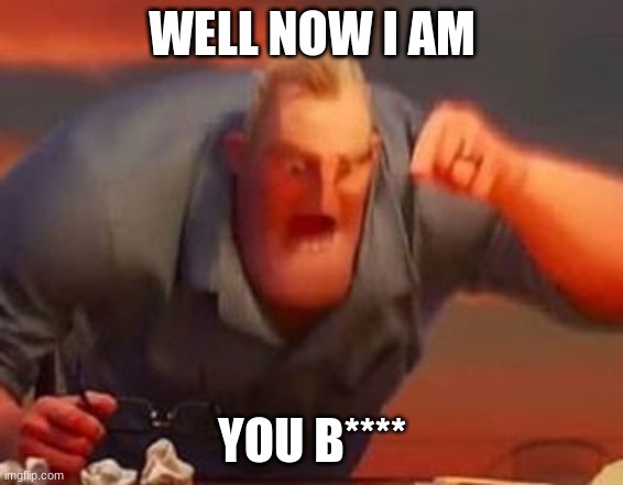 Mr incredible mad | WELL NOW I AM YOU B**** | image tagged in mr incredible mad | made w/ Imgflip meme maker