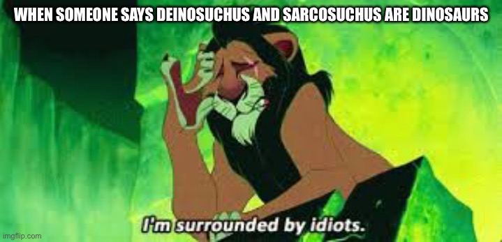 Croc and Gator | WHEN SOMEONE SAYS DEINOSUCHUS AND SARCOSUCHUS ARE DINOSAURS | image tagged in i'm surrounded by idiots,dinosaurs,crocodile,alligator,idiots,stupid people | made w/ Imgflip meme maker