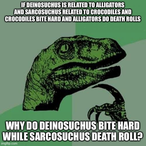 Philosoraptor | IF DEINOSUCHUS IS RELATED TO ALLIGATORS AND SARCOSUCHUS RELATED TO CROCODILES AND CROCODILES BITE HARD AND ALLIGATORS DO DEATH ROLLS; WHY DO DEINOSUCHUS BITE HARD WHILE SARCOSUCHUS DEATH ROLL? | image tagged in memes,philosoraptor,crocodile,alligator | made w/ Imgflip meme maker