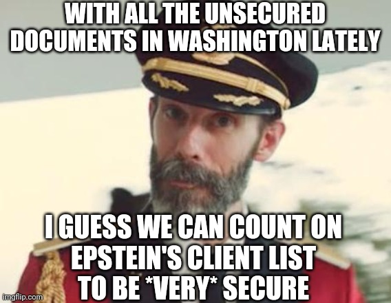 Where's The List ? | WITH ALL THE UNSECURED DOCUMENTS IN WASHINGTON LATELY; I GUESS WE CAN COUNT ON
 EPSTEIN'S CLIENT LIST 
TO BE *VERY* SECURE | image tagged in captain obvious,biden,pence,leftists,liberals,democrats | made w/ Imgflip meme maker