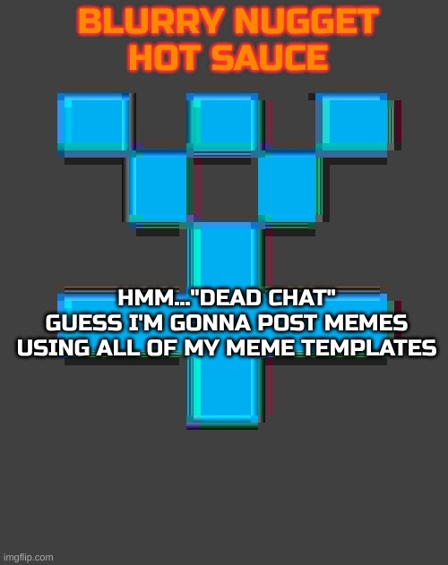 blurry-nugget-hot-sauce announcement template | HMM..."DEAD CHAT"
GUESS I'M GONNA POST MEMES USING ALL OF MY MEME TEMPLATES | image tagged in blurry-nugget-hot-sauce announcement template | made w/ Imgflip meme maker