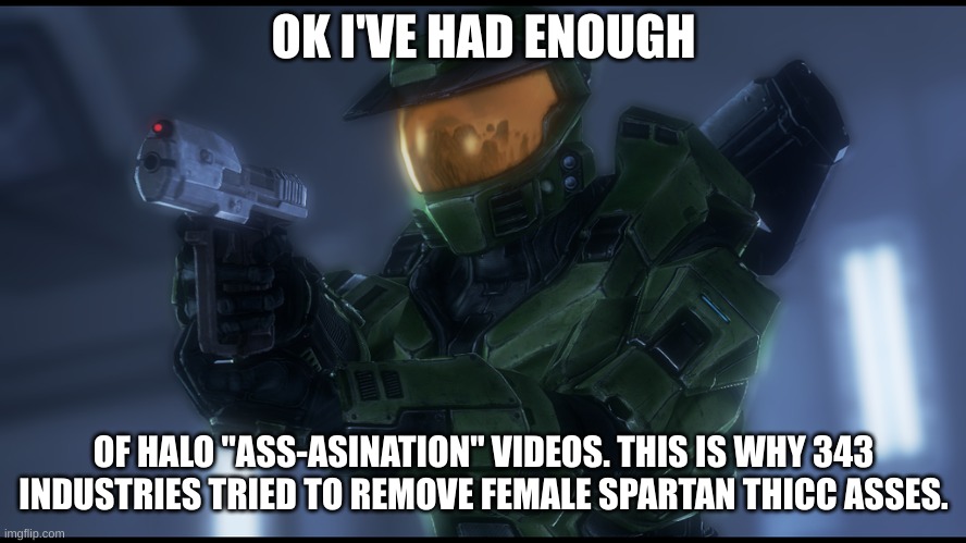 master chief's had enough | OK I'VE HAD ENOUGH; OF HALO "ASS-ASINATION" VIDEOS. THIS IS WHY 343 INDUSTRIES TRIED TO REMOVE FEMALE SPARTAN THICC ASSES. | image tagged in master chief's had enough | made w/ Imgflip meme maker